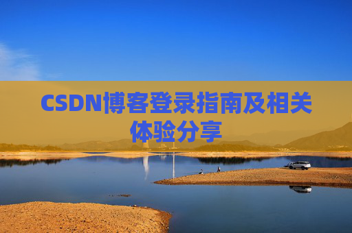 CSDN博客登录指南及相关体验分享 CSDN博客登录指南及相关体验分享