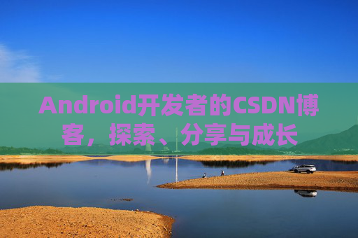 Android开发者的CSDN博客,探索、分享与成长